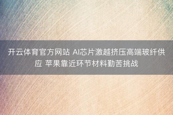 开云体育官方网站 AI芯片激越挤压高端玻纤供应 苹果靠近环节材料勤苦挑战