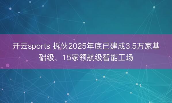 开云sports 拆伙2025年底已建成3.5万家基础级、15家领航级智能工场