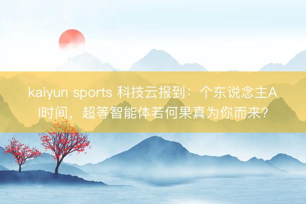 kaiyun sports 科技云报到:个东说念主AI时间,超等智能体若何果真为你而来?