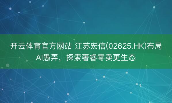 开云体育官方网站 江苏宏信(02625.HK)布局AI愚弄，探索奢睿零卖更生态