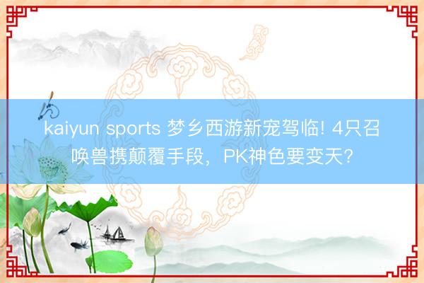 kaiyun sports 梦乡西游新宠驾临! 4只召唤兽携颠覆手段,PK神色要变天?