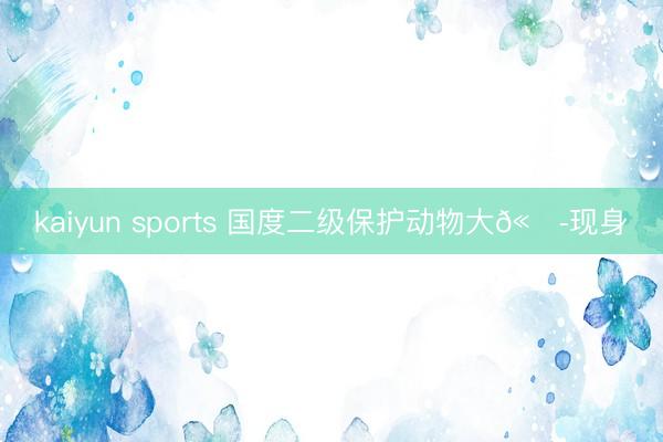 kaiyun sports 国度二级保护动物大𫛭现身