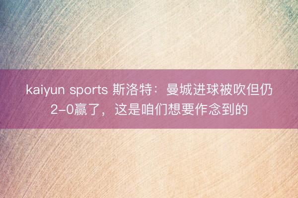 kaiyun sports 斯洛特：曼城进球被吹但仍2-0赢了，这是咱们想要作念到的