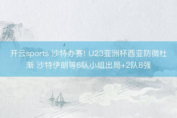 开云sports 沙特办赛! U23亚洲杯西亚防微杜渐 沙特伊朗等6队小组出局+2队8强