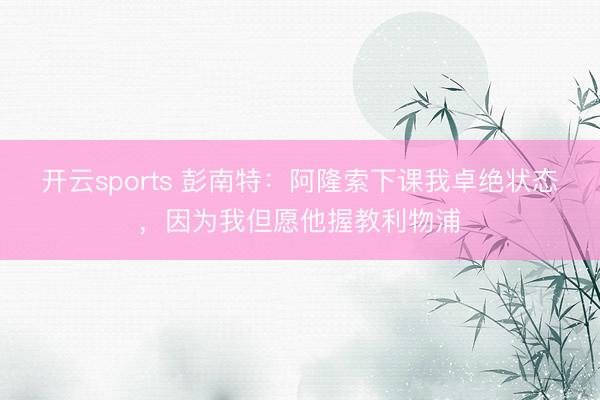 开云sports 彭南特:阿隆索下课我卓绝状态,因为我但愿他握教利物浦