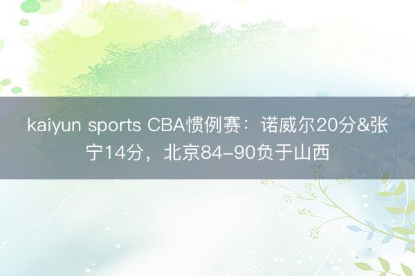 kaiyun sports CBA惯例赛：诺威尔20分&张宁14分，北京84-90负于山西