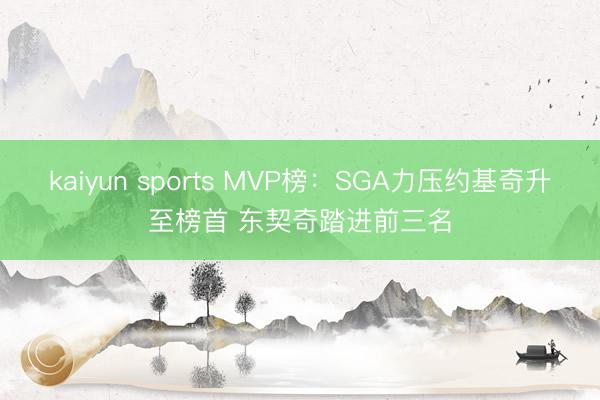 kaiyun sports MVP榜:SGA力压约基奇升至榜首 东契奇踏进前三名