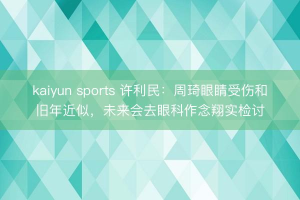 kaiyun sports 许利民：周琦眼睛受伤和旧年近似，未来会去眼科作念翔实检讨
