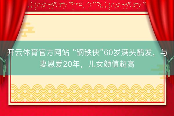 开云体育官方网站 “钢铁侠”60岁满头鹤发，与妻恩爱20年，儿女颜值超高