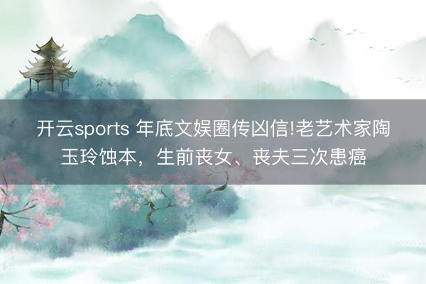 开云sports 年底文娱圈传凶信!老艺术家陶玉玲蚀本，生前丧女、丧夫三次患癌