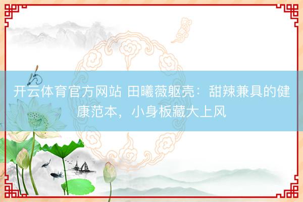 开云体育官方网站 田曦薇躯壳：甜辣兼具的健康范本，小身板藏大上风