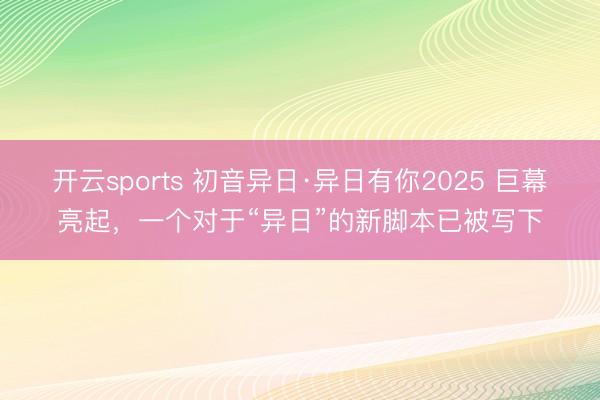 开云sports 初音异日·异日有你2025 巨幕亮起,一个对于“异日”的新脚本已被写下