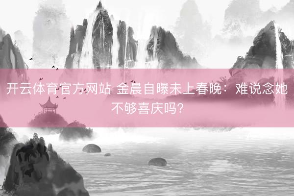 开云体育官方网站 金晨自曝未上春晚:难说念她不够喜庆吗?