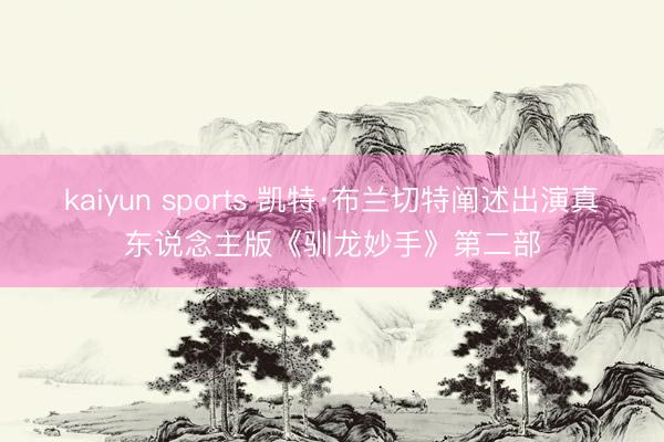 kaiyun sports 凯特·布兰切特阐述出演真东说念主版《驯龙妙手》第二部
