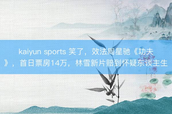 kaiyun sports 笑了，效法周星驰《功夫》，首日票房14万，林雪新片赔到怀疑东谈主生