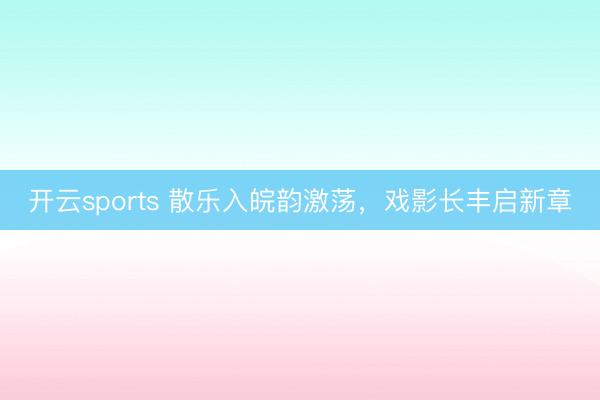 开云sports 散乐入皖韵激荡,戏影长丰启新章