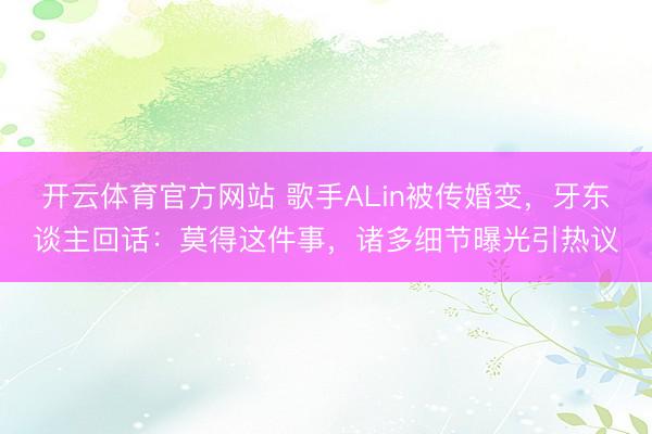 开云体育官方网站 歌手ALin被传婚变，牙东谈主回话：莫得这件事，诸多细节曝光引热议