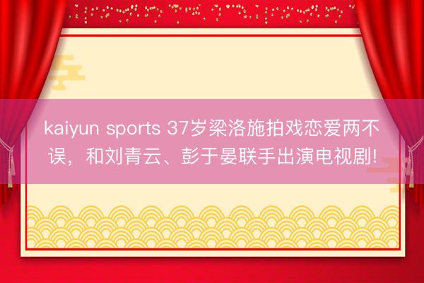 kaiyun sports 37岁梁洛施拍戏恋爱两不误，和刘青云、彭于晏联手出演电视剧!