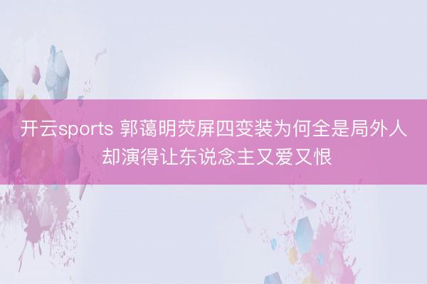 开云sports 郭蔼明荧屏四变装为何全是局外人 却演得让东说念主又爱又恨