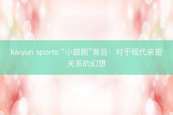 kaiyun sports “小甜剧”背后:对于现代亲密关系的幻想
