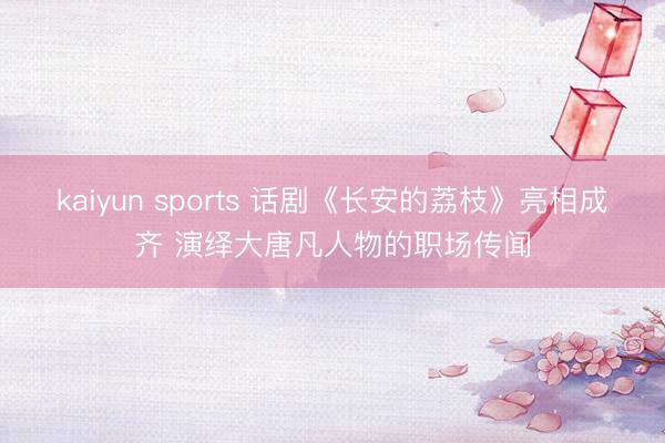 kaiyun sports 话剧《长安的荔枝》亮相成齐 演绎大唐凡人物的职场传闻