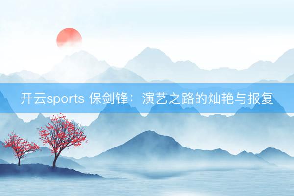 开云sports 保剑锋：演艺之路的灿艳与报复