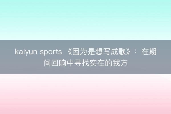kaiyun sports 《因为是想写成歌》：在期间回响中寻找实在的我方