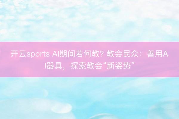 开云sports AI期间若何教? 教会民众：善用AI器具，探索教会“新姿势”