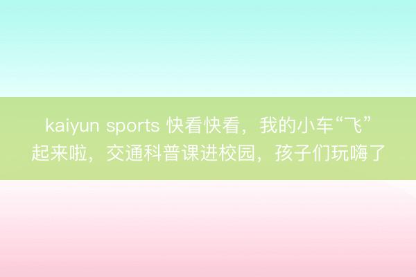 kaiyun sports 快看快看，我的小车“飞”起来啦，交通科普课进校园，孩子们玩嗨了