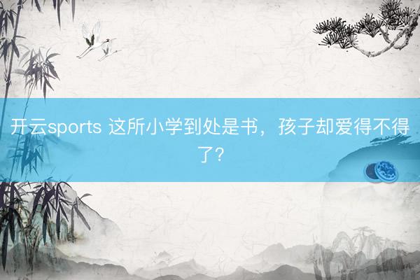 开云sports 这所小学到处是书，孩子却爱得不得了？