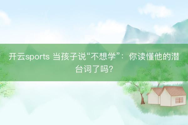 开云sports 当孩子说“不想学”：你读懂他的潜台词了吗?