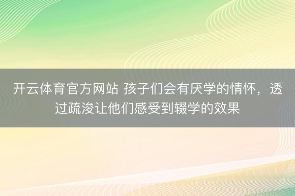 开云体育官方网站 孩子们会有厌学的情怀,透过疏浚让他们感受到辍学的效果