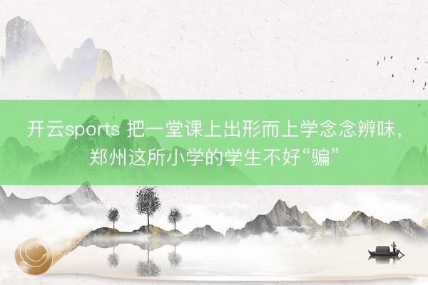 开云sports 把一堂课上出形而上学念念辨味，郑州这所小学的学生不好“骗”