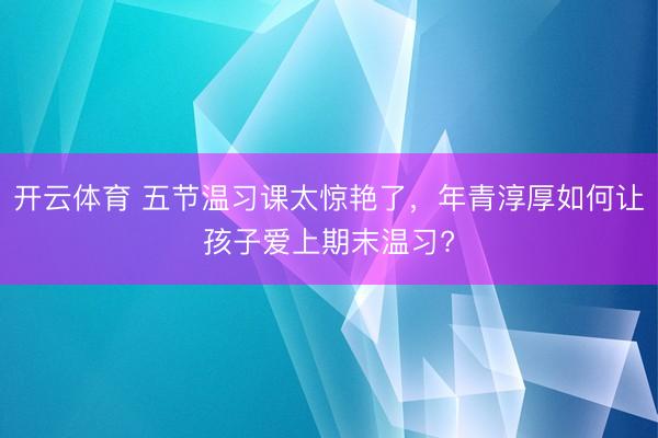 开云体育 五节温习课太惊艳了，年青淳厚如何让孩子爱上期末温习?
