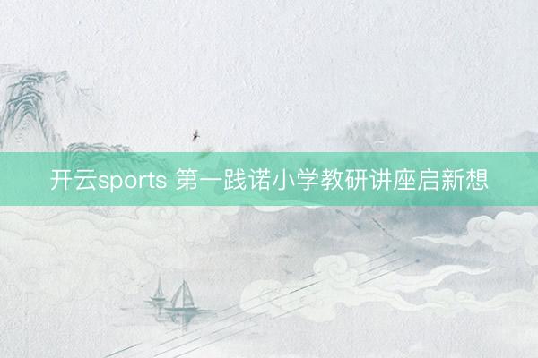 开云sports 第一践诺小学教研讲座启新想