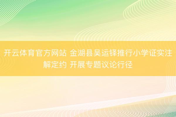 开云体育官方网站 金湖县吴运铎推行小学证实注解定约 开展专题议论行径