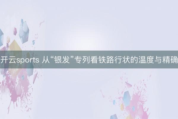 开云sports 从“银发”专列看铁路行状的温度与精确