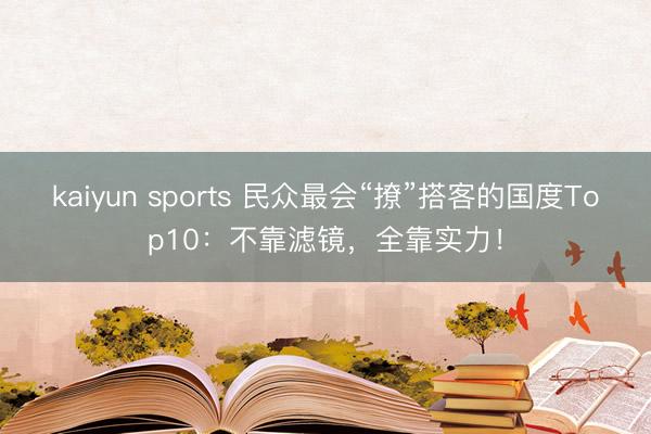 kaiyun sports 民众最会“撩”搭客的国度Top10:不靠滤镜,全靠实力!