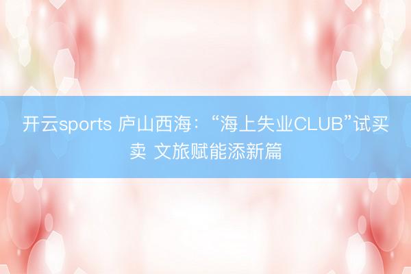 开云sports 庐山西海:“海上失业CLUB”试买卖 文旅赋能添新篇