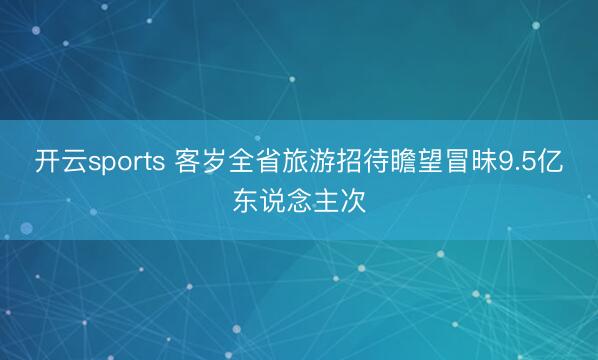 开云sports 客岁全省旅游招待瞻望冒昧9.5亿东说念主次