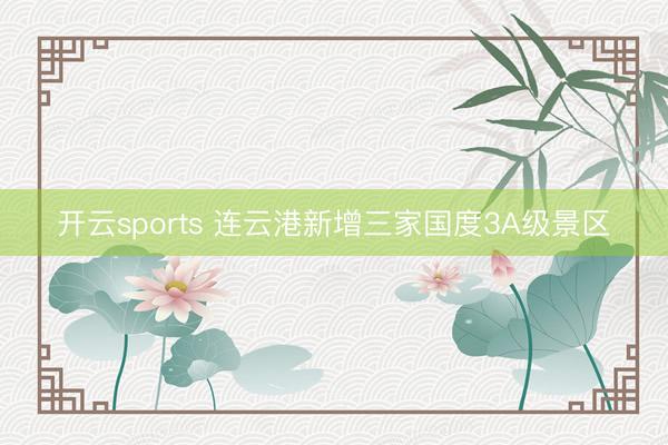 开云sports 连云港新增三家国度3A级景区