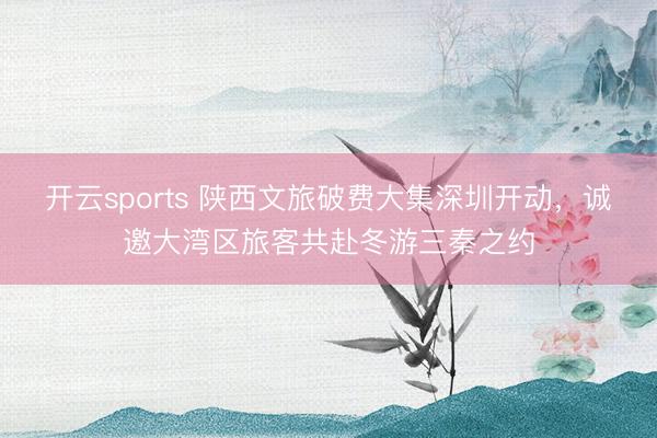 开云sports 陕西文旅破费大集深圳开动,诚邀大湾区旅客共赴冬游三秦之约