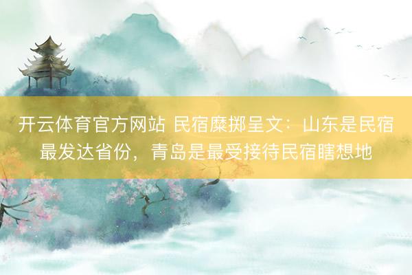 开云体育官方网站 民宿糜掷呈文：山东是民宿最发达省份，青岛是最受接待民宿瞎想地