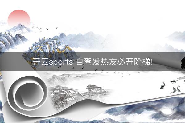 开云sports 自驾发热友必开阶梯!