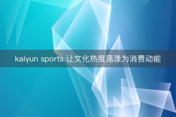 kaiyun sports 让文化热度荡漾为消费动能