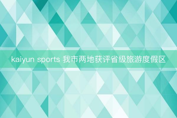 kaiyun sports 我市两地获评省级旅游度假区