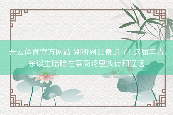 开云体育官方网站 别挤网红景点了! 这届年青东谈主暗暗在菜商场里找诗和辽远