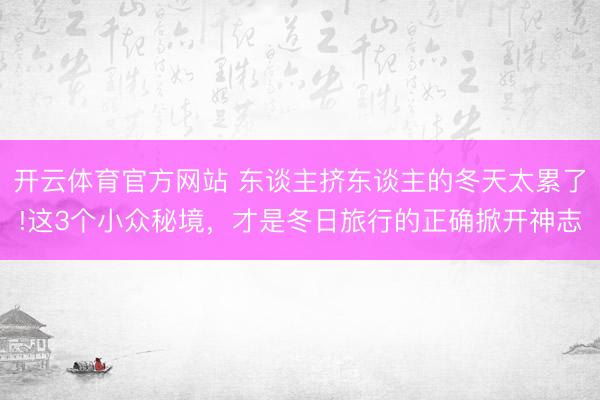 开云体育官方网站 东谈主挤东谈主的冬天太累了!这3个小众秘境，才是冬日旅行的正确掀开神志