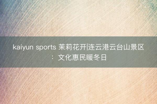 kaiyun sports 茉莉花开|连云港云台山景区：文化惠民暖冬日