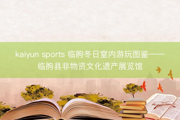 kaiyun sports 临朐冬日室内游玩图鉴——临朐县非物资文化遗产展览馆
